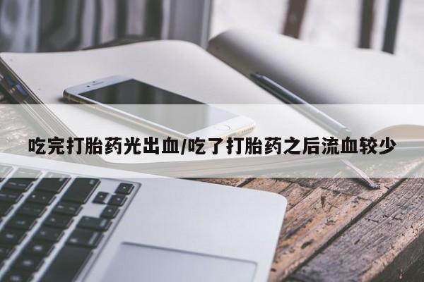 流产药联系方式吃完打胎药光出血/吃了打胎药之后流血较少