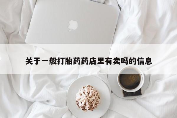 流产药联系方式关于一般打胎药药店里有卖吗的信息