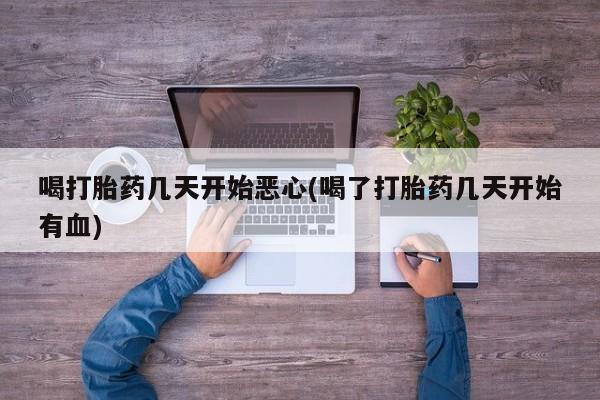 流产药联系方式喝打胎药几天开始恶心(喝了打胎药几天开始有血)