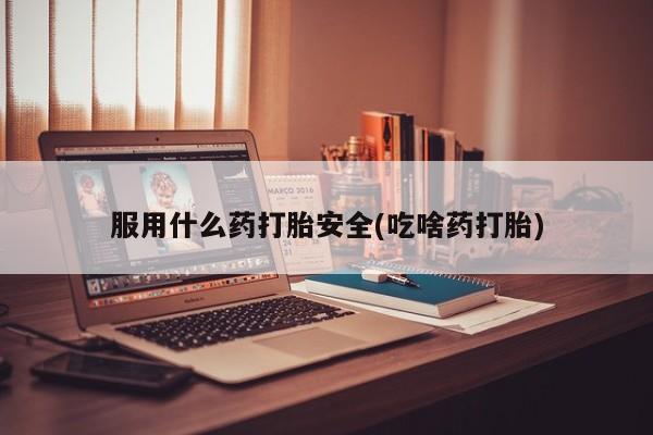 流产药联系方式服用什么药打胎安全(吃啥药打胎)