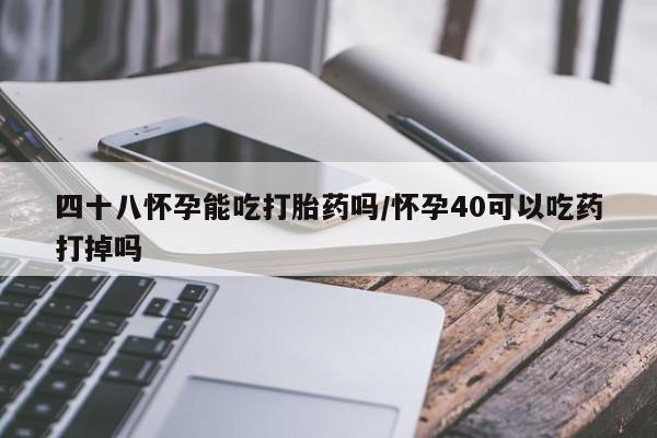 流产药联系方式四十八怀孕能吃打胎药吗/怀孕40可以吃药打掉吗