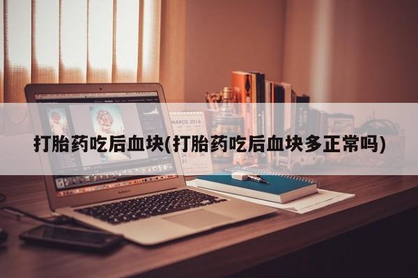 流产药联系方式打胎药吃后血块(打胎药吃后血块多正常吗)