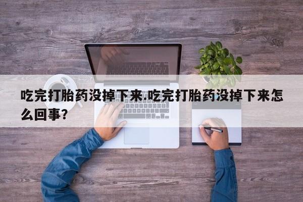 流产药联系方式吃完打胎药没掉下来.吃完打胎药没掉下来怎么回事？