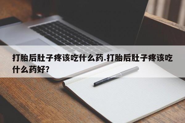 流产药联系方式打胎后肚子疼该吃什么药.打胎后肚子疼该吃什么药好？