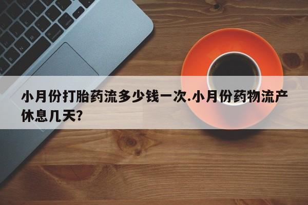 流产药联系方式小月份打胎药流多少钱一次.小月份药物流产休息几天？