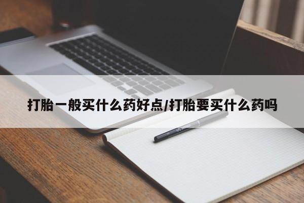 流产药联系方式打胎一般买什么药好点/打胎要买什么药吗