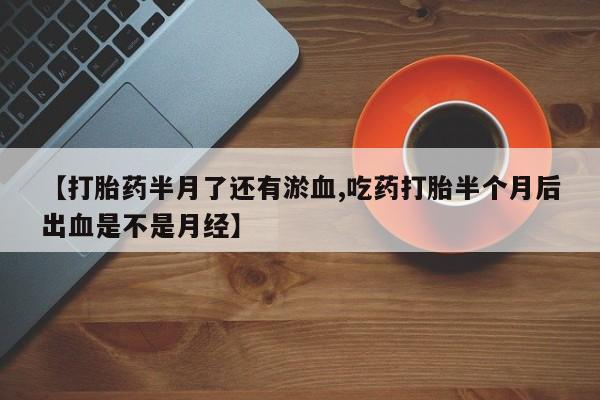 流产药联系方式【打胎药半月了还有淤血,吃药打胎半个月后出血是不是月经】