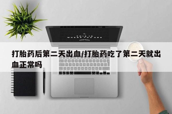 流产药联系方式打胎药后第二天出血/打胎药吃了第二天就出血正常吗