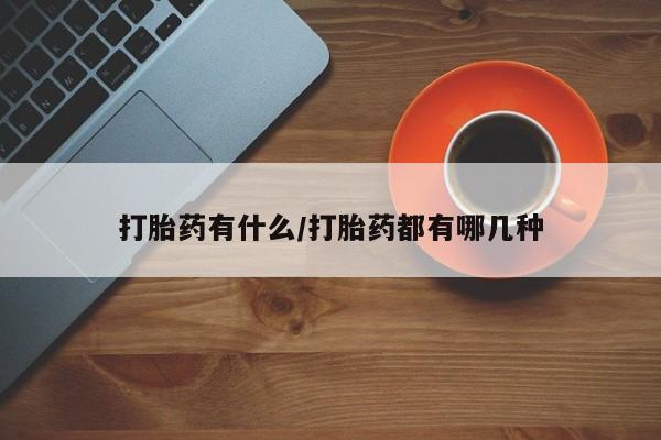 流产药联系方式打胎药有什么/打胎药都有哪几种