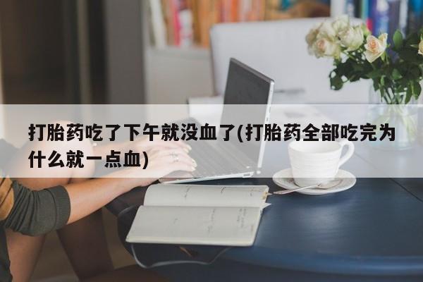 流产药联系方式打胎药吃了下午就没血了(打胎药全部吃完为什么就一点血)