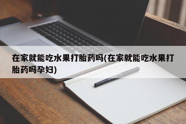 流产药联系方式在家就能吃水果打胎药吗(在家就能吃水果打胎药吗孕妇)