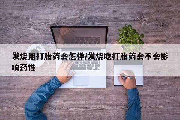 流产药联系方式发烧用打胎药会怎样/发烧吃打胎药会不会影响药性