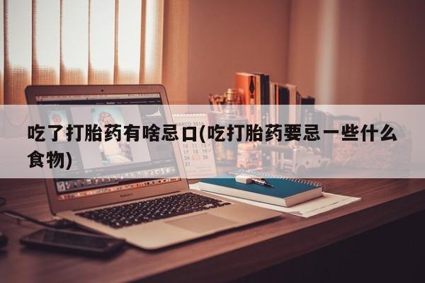 流产药联系方式吃了打胎药有啥忌口(吃打胎药要忌一些什么食物)