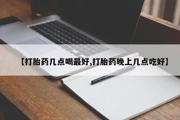流产药联系方式【打胎药几点喝最好,打胎药晚上几点吃好】