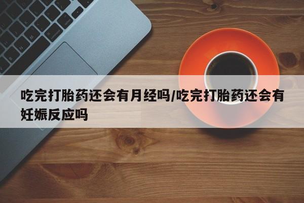 流产药联系方式吃完打胎药还会有月经吗/吃完打胎药还会有妊娠反应吗