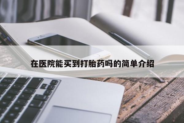流产药联系方式在医院能买到打胎药吗的简单介绍