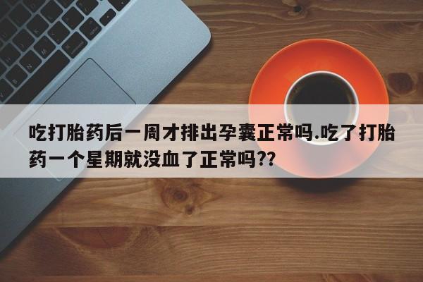 流产药联系方式吃打胎药后一周才排出孕囊正常吗.吃了打胎药一个星期就没血了正常吗?？