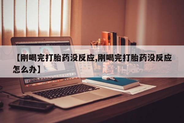 流产药联系方式【刚喝完打胎药没反应,刚喝完打胎药没反应怎么办】