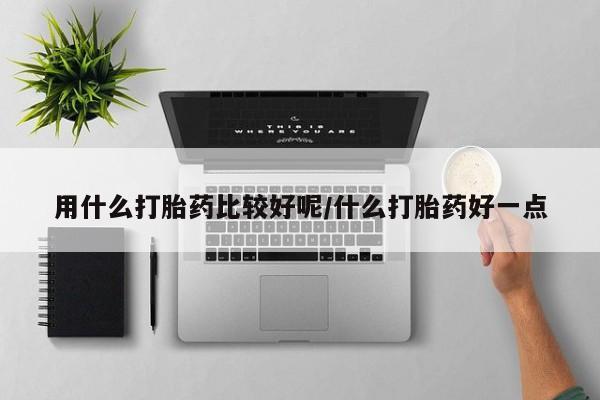 流产药联系方式用什么打胎药比较好呢/什么打胎药好一点