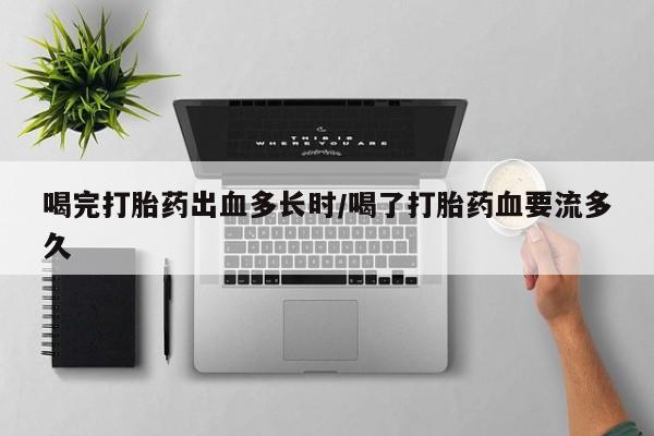 流产药联系方式喝完打胎药出血多长时/喝了打胎药血要流多久