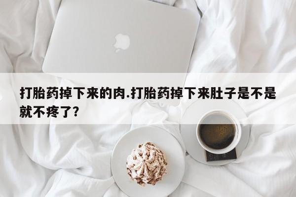 流产药联系方式打胎药掉下来的肉.打胎药掉下来肚子是不是就不疼了？