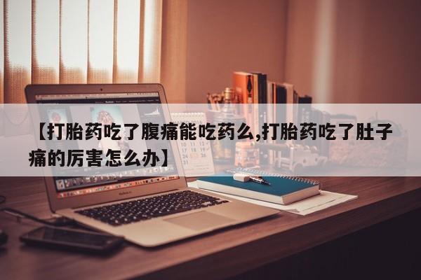 流产药联系方式【打胎药吃了腹痛能吃药么,打胎药吃了肚子痛的厉害怎么办】