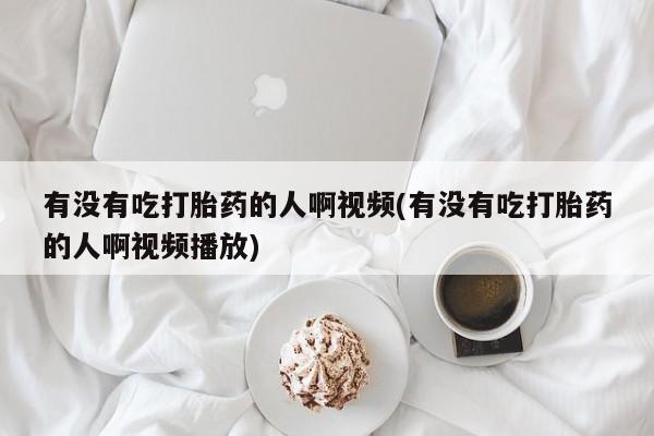 流产药联系方式有没有吃打胎药的人啊视频(有没有吃打胎药的人啊视频播放)
