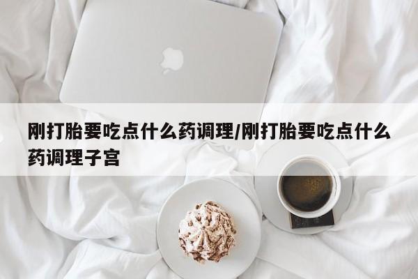 流产药联系方式刚打胎要吃点什么药调理/刚打胎要吃点什么药调理子宫