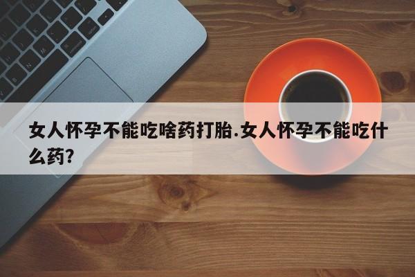 流产药联系方式女人怀孕不能吃啥药打胎.女人怀孕不能吃什么药？