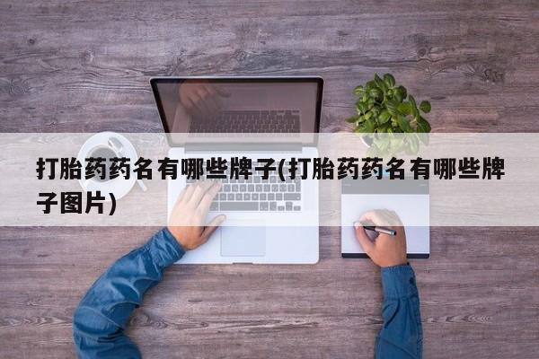 流产药联系方式打胎药药名有哪些牌子(打胎药药名有哪些牌子图片)