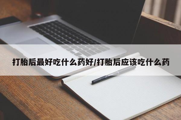流产药联系方式打胎后最好吃什么药好/打胎后应该吃什么药