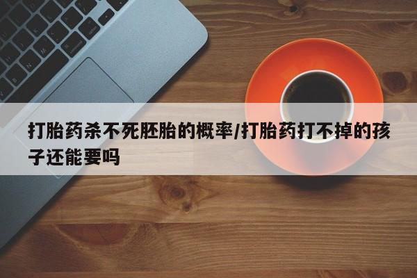 流产药联系方式打胎药杀不死胚胎的概率/打胎药打不掉的孩子还能要吗