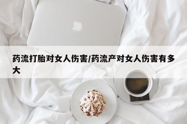 流产药联系方式药流打胎对女人伤害/药流产对女人伤害有多大