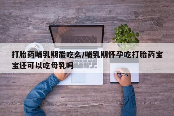 流产药联系方式打胎药哺乳期能吃么/哺乳期怀孕吃打胎药宝宝还可以吃母乳吗