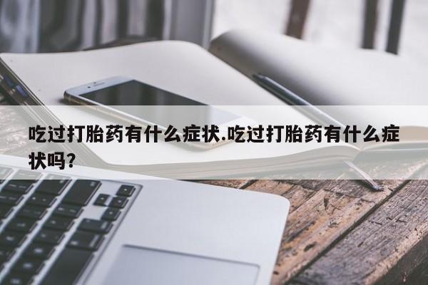 流产药联系方式吃过打胎药有什么症状.吃过打胎药有什么症状吗？