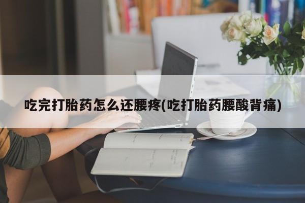 流产药联系方式吃完打胎药怎么还腰疼(吃打胎药腰酸背痛)