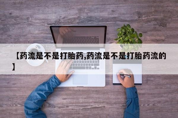 流产药联系方式【药流是不是打胎药,药流是不是打胎药流的】