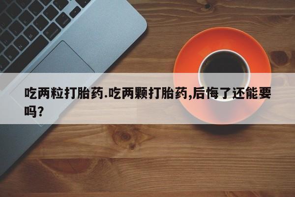 流产药联系方式吃两粒打胎药.吃两颗打胎药,后悔了还能要吗？