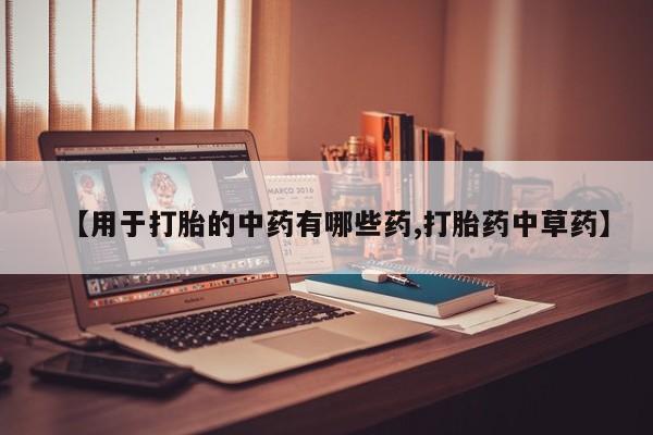 流产药联系方式【用于打胎的中药有哪些药,打胎药中草药】