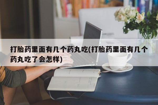 流产药联系方式打胎药里面有几个药丸吃(打胎药里面有几个药丸吃了会怎样)