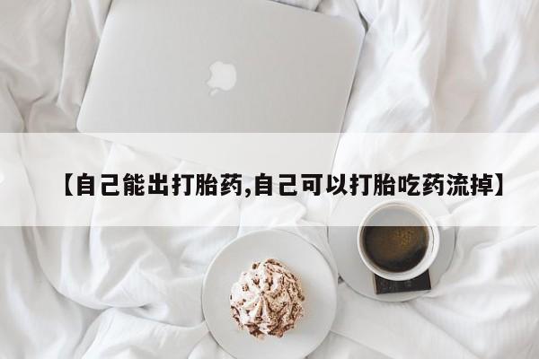 流产药联系方式【自己能出打胎药,自己可以打胎吃药流掉】