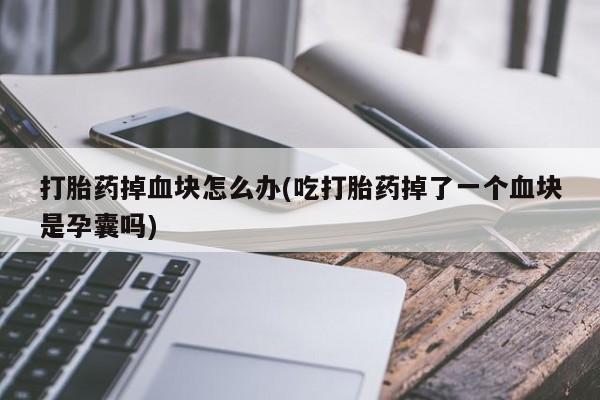 流产药联系方式打胎药掉血块怎么办(吃打胎药掉了一个血块是孕囊吗)