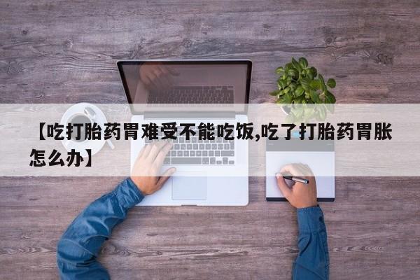 流产药联系方式【吃打胎药胃难受不能吃饭,吃了打胎药胃胀怎么办】