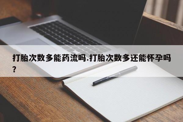 流产药联系方式打胎次数多能药流吗.打胎次数多还能怀孕吗？