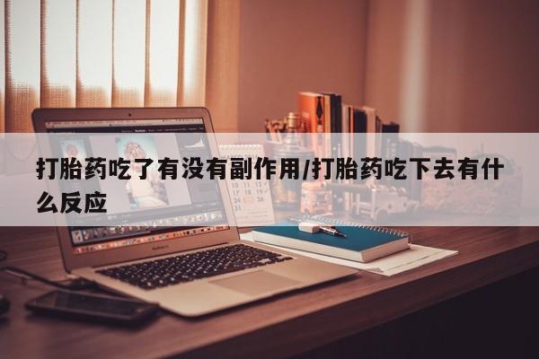 流产药联系方式打胎药吃了有没有副作用/打胎药吃下去有什么反应