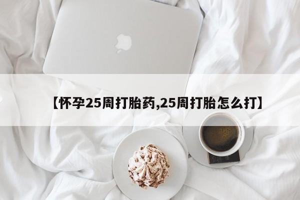 流产药联系方式【怀孕25周打胎药,25周打胎怎么打】