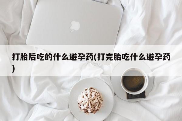 流产药联系方式打胎后吃的什么避孕药(打完胎吃什么避孕药)