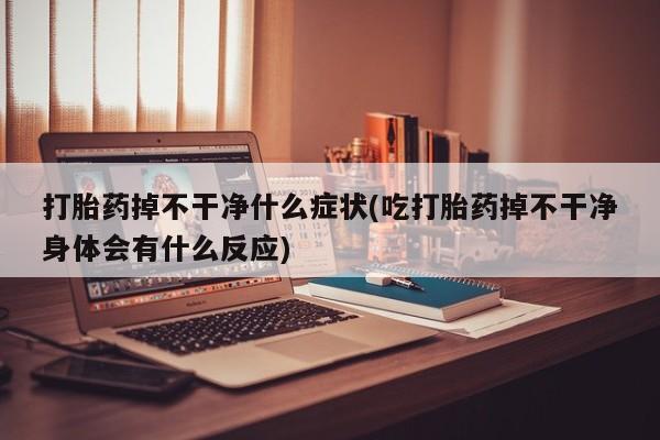 流产药联系方式打胎药掉不干净什么症状(吃打胎药掉不干净身体会有什么反应)