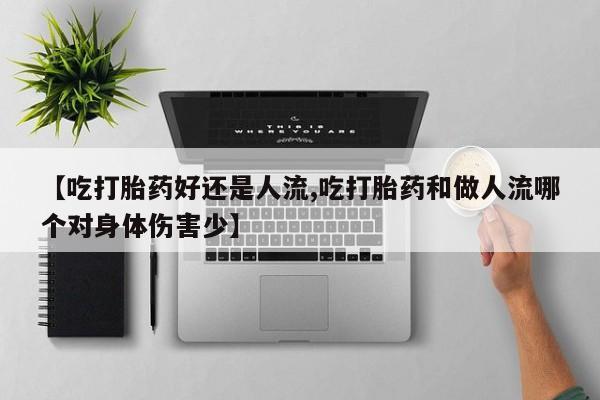 流产药联系方式【吃打胎药好还是人流,吃打胎药和做人流哪个对身体伤害少】