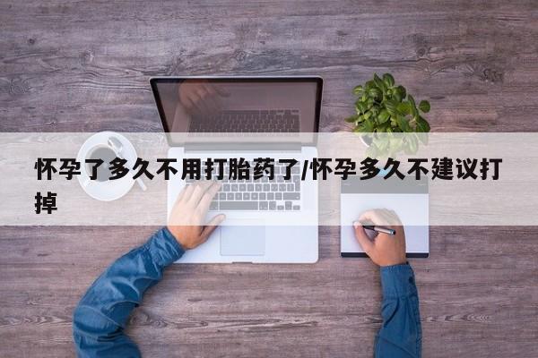 流产药联系方式怀孕了多久不用打胎药了/怀孕多久不建议打掉
